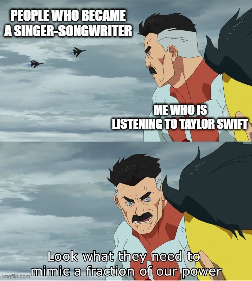 I became a singer-songwriter of Taylor Swift | PEOPLE WHO BECAME A SINGER-SONGWRITER; ME WHO IS LISTENING TO TAYLOR SWIFT | image tagged in look what they need to mimic a fraction of our power,memes,funny | made w/ Imgflip meme maker