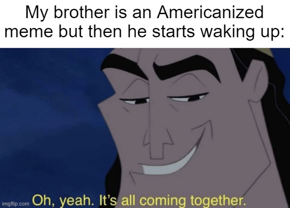 My brother is an Americanized meme who woke up | My brother is an Americanized meme but then he starts waking up: | image tagged in it's all coming together,memes,funny | made w/ Imgflip meme maker