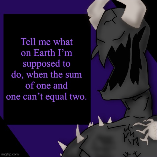 S P I K E | Tell me what on Earth I’m supposed to do, when the sum of one and one can’t equal two. | image tagged in s p i k e | made w/ Imgflip meme maker