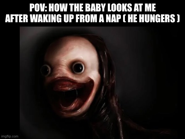 You know how it be | POV: HOW THE BABY LOOKS AT ME AFTER WAKING UP FROM A NAP ( HE HUNGERS ) | image tagged in funny,horror,scary | made w/ Imgflip meme maker