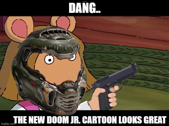 ah naw | DANG.. THE NEW DOOM JR. CARTOON LOOKS GREAT | image tagged in d w with a gun,doom,jr,stupid,looks great | made w/ Imgflip meme maker
