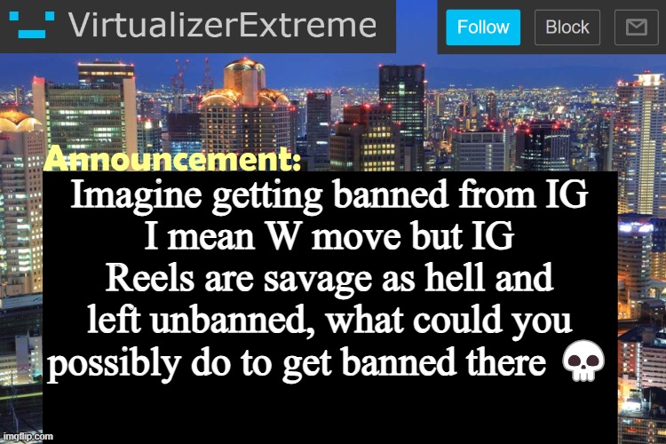 Virtualizer Updated Announcement | Imagine getting banned from IG
I mean W move but IG Reels are savage as hell and left unbanned, what could you possibly do to get banned there 💀 | image tagged in virtualizer updated announcement | made w/ Imgflip meme maker