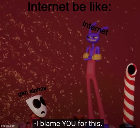 Internet be like: Internet gen alphas | image tagged in tadc i blame you for this | made w/ Imgflip meme maker
