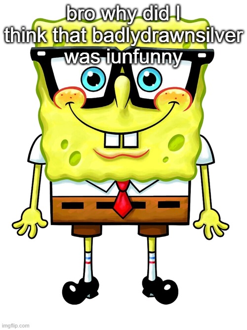 SpongeBob Nerd | bro why did I think that badlydrawnsilver was iunfunny | image tagged in spongebob nerd | made w/ Imgflip meme maker