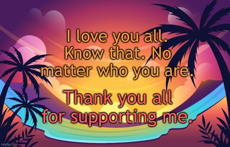 Trez (Summer) | I love you all. Know that. No matter who you are. Thank you all for supporting me. | image tagged in trez summer | made w/ Imgflip meme maker