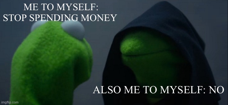 Evil Kermit | ME TO MYSELF: STOP SPENDING MONEY; ALSO ME TO MYSELF: NO | image tagged in memes,evil kermit | made w/ Imgflip meme maker
