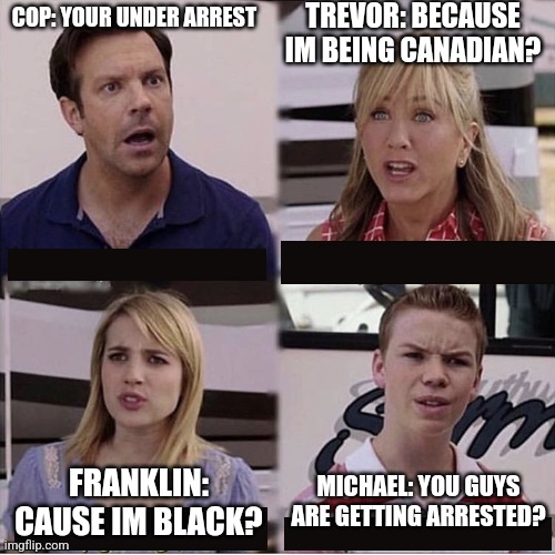 Grand Theft Auto V Cop Racism Meme | TREVOR: BECAUSE IM BEING CANADIAN? COP: YOUR UNDER ARREST; FRANKLIN: CAUSE IM BLACK? MICHAEL: YOU GUYS ARE GETTING ARRESTED? | image tagged in you guys are getting paid template,grand theft auto,gta 5,racism,racist,gta v | made w/ Imgflip meme maker