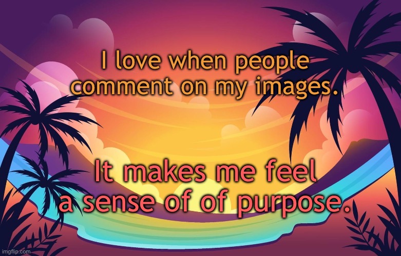 Trez (Summer) | I love when people comment on my images. It makes me feel a sense of of purpose. | image tagged in trez summer | made w/ Imgflip meme maker