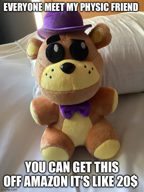 you can actually get this | EVERYONE MEET MY PHYSIC FRIEND; YOU CAN GET THIS OFF AMAZON IT'S LIKE 20$ | image tagged in fredbear   plush,fnaf 4 | made w/ Imgflip meme maker