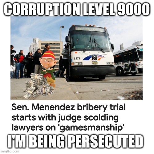 Persecution | CORRUPTION LEVEL 9000; I'M BEING PERSECUTED | image tagged in bob menendez,bribery,corrupt | made w/ Imgflip meme maker