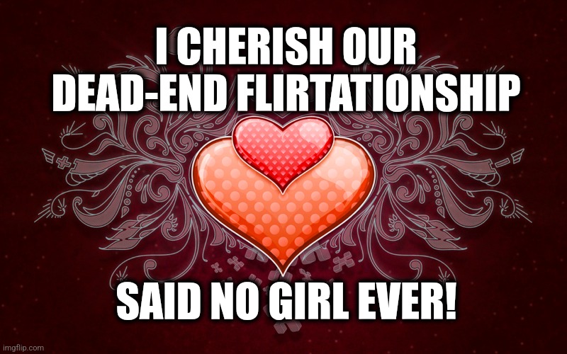 Flirtationships Suck | I CHERISH OUR DEAD-END FLIRTATIONSHIP; SAID NO GIRL EVER! | image tagged in flirt,deadend,relationship | made w/ Imgflip meme maker