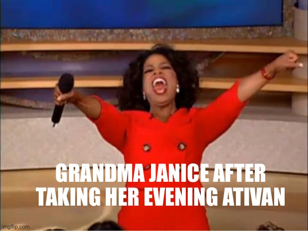 Oprah You Get A Meme | GRANDMA JANICE AFTER TAKING HER EVENING ATIVAN | image tagged in memes,oprah you get a | made w/ Imgflip meme maker