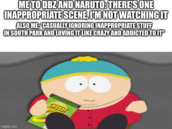 I Plan To Drop Out of School to Work for South Park Studios | ME TO DBZ AND NARUTO: THERE'S ONE INAPPROPRIATE SCENE, I'M NOT WATCHING IT; ALSO ME: *CASUALLY IGNORING INAPPROPRIATE STUFF IN SOUTH PARK AND LOVING IT LIKE CRAZY AND ADDICTED TO IT" | image tagged in cartman | made w/ Imgflip meme maker