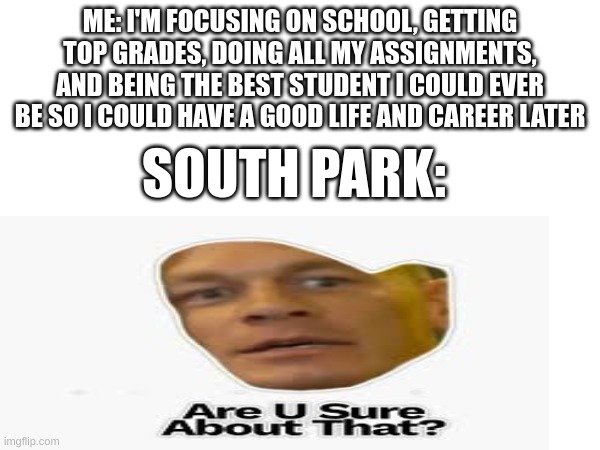 Now I'm Thinking Out of Quitting School and Working for SP Studios | ME: I'M FOCUSING ON SCHOOL, GETTING TOP GRADES, DOING ALL MY ASSIGNMENTS, AND BEING THE BEST STUDENT I COULD EVER BE SO I COULD HAVE A GOOD LIFE AND CAREER LATER; SOUTH PARK: | image tagged in south park | made w/ Imgflip meme maker