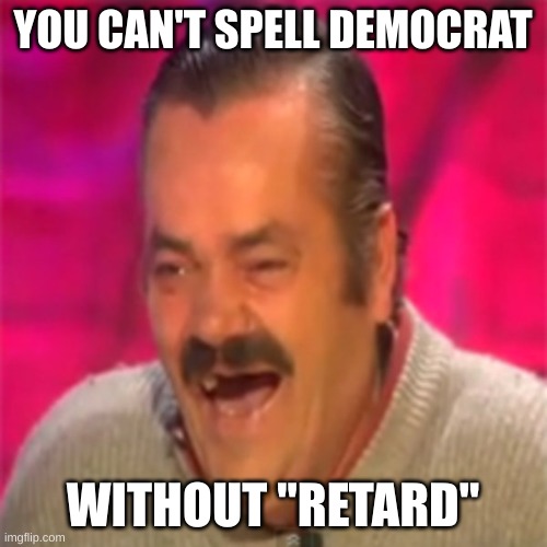 Laughing Mexican | YOU CAN'T SPELL DEMOCRAT WITHOUT "RETARD" | image tagged in laughing mexican | made w/ Imgflip meme maker
