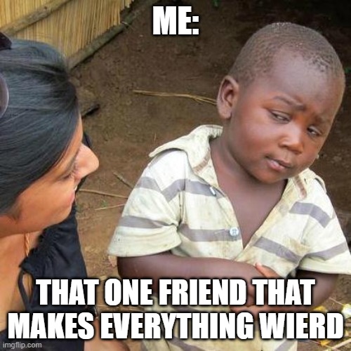 Third World Skeptical Kid Meme | ME:; THAT ONE FRIEND THAT MAKES EVERYTHING WEIRD | image tagged in memes,third world skeptical kid | made w/ Imgflip meme maker