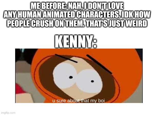 I'm In Love with Kenny Now - Please Help, It's Bringing my Grades Now, I'm SO SCARED for Report Cards | ME BEFORE: NAH, I DON'T LOVE ANY HUMAN ANIMATED CHARACTERS. IDK HOW PEOPLE CRUSH ON THEM. THAT'S JUST WEIRD; KENNY:; u sure about that my boi | image tagged in kenny | made w/ Imgflip meme maker