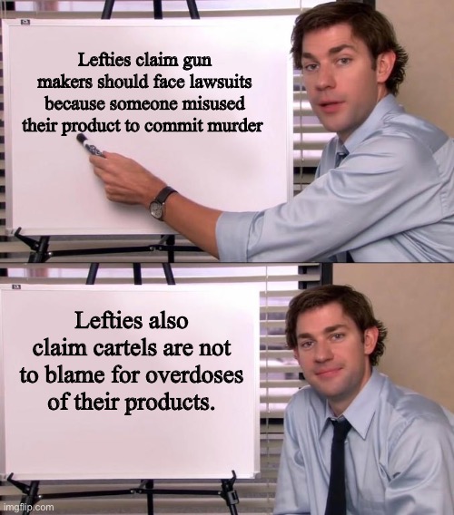 Jim Halpert Explains | Lefties claim gun makers should face lawsuits because someone misused their product to commit murder; Lefties also claim cartels are not to blame for overdoses of their products. | image tagged in jim halpert explains | made w/ Imgflip meme maker