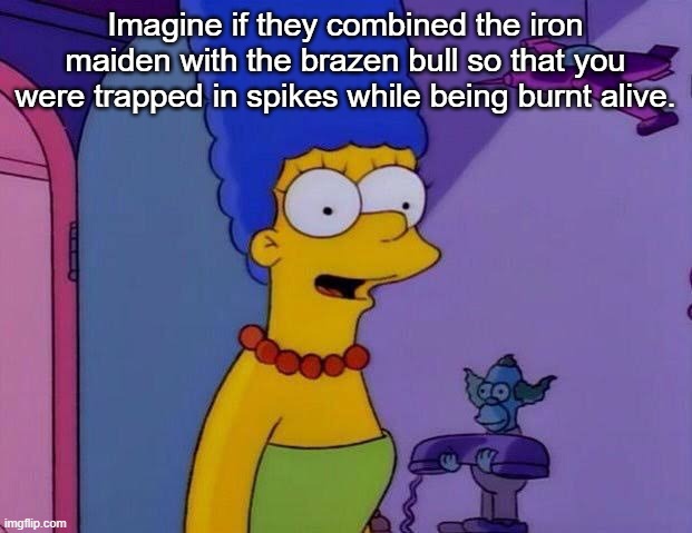 Marge Simpson lame | Imagine if they combined the iron maiden with the brazen bull so that you were trapped in spikes while being burnt alive. | image tagged in marge simpson lame | made w/ Imgflip meme maker