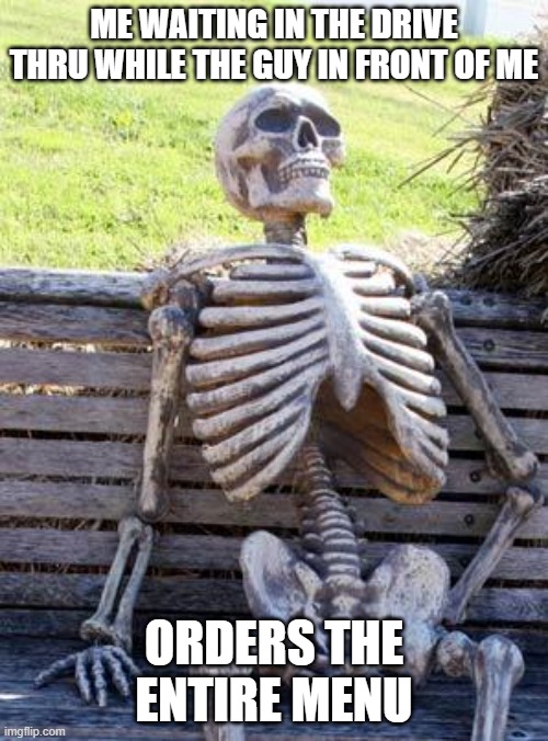 Relatable (Re-lay-table | ME WAITING IN THE DRIVE THRU WHILE THE GUY IN FRONT OF ME; ORDERS THE ENTIRE MENU | image tagged in memes,waiting skeleton | made w/ Imgflip meme maker