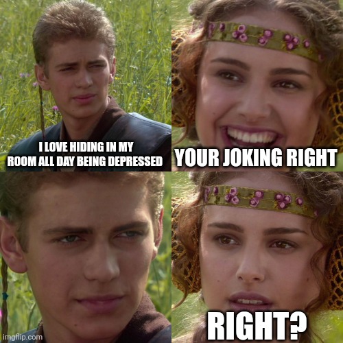 Anakin Padme 4 Panel | I LOVE HIDING IN MY ROOM ALL DAY BEING DEPRESSED; YOUR JOKING RIGHT; RIGHT? | image tagged in anakin padme 4 panel | made w/ Imgflip meme maker