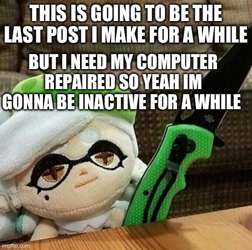 This is not going to be for months just for a week or so | THIS IS GOING TO BE THE LAST POST I MAKE FOR A WHILE; BUT I NEED MY COMPUTER REPAIRED SO YEAH IM GONNA BE INACTIVE FOR A WHILE | image tagged in marie plush with a knife | made w/ Imgflip meme maker