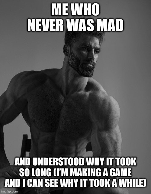 Giga Chad | ME WHO NEVER WAS MAD AND UNDERSTOOD WHY IT TOOK SO LONG (I’M MAKING A GAME AND I CAN SEE WHY IT TOOK A WHILE) | image tagged in giga chad | made w/ Imgflip meme maker