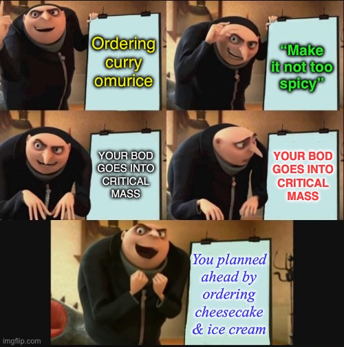 BONUS: They gave you TWO scoops of ice cream by mistake ?? | Ordering curry omurice; “Make
it not too
spicy”; YOUR BOD
GOES INTO
CRITICAL
MASS; YOUR BOD
GOES INTO
CRITICAL
MASS; You planned
ahead by
ordering
cheesecake
& ice cream | image tagged in 5 panel gru meme,food,spicy,ice cream,relatable memes | made w/ Imgflip meme maker