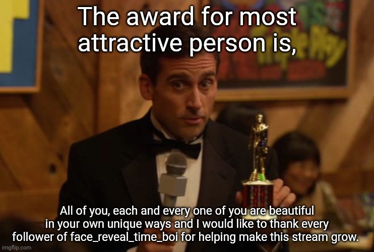 thanks you all | The award for most attractive person is, All of you, each and every one of you are beautiful in your own unique ways and I would like to thank every follower of face_reveal_time_boi for helping make this stream grow. | image tagged in dundie | made w/ Imgflip meme maker