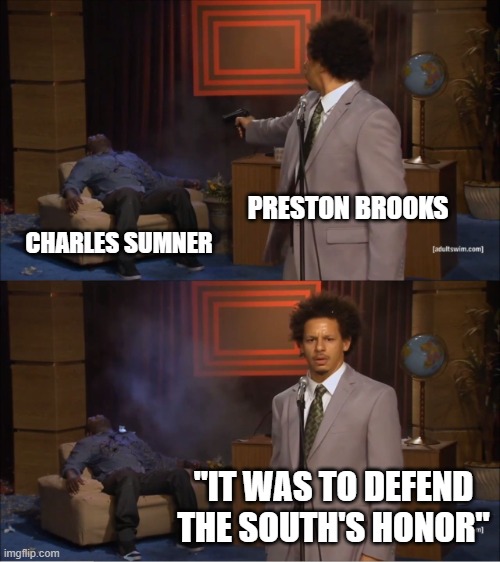 Sumner didn't actually die, but Brooks whupped him on the head with a cane. In the middle of Congress (in 1854). | PRESTON BROOKS; CHARLES SUMNER; "IT WAS TO DEFEND THE SOUTH'S HONOR" | image tagged in memes,who killed hannibal,civil war,congress,senators,slavery | made w/ Imgflip meme maker