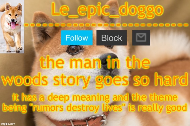 epic doggo's temp back in old fashion | the man in the woods story goes so hard; it has a deep meaning and the theme being "rumors destroy lives" is really good | image tagged in epic doggo's temp back in old fashion | made w/ Imgflip meme maker