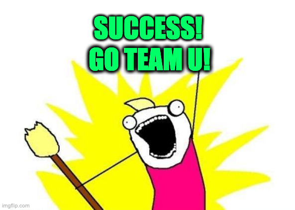 Success! Go Team U! | SUCCESS! GO TEAM U! | image tagged in memes,x all the y | made w/ Imgflip meme maker