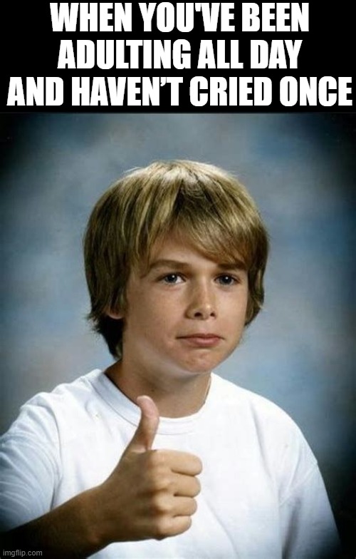 Adult | WHEN YOU'VE BEEN ADULTING ALL DAY AND HAVEN’T CRIED ONCE | image tagged in memes | made w/ Imgflip meme maker