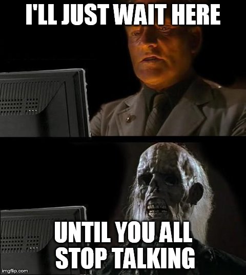 I'll Just Wait Here Meme | I'LL JUST WAIT HERE UNTIL YOU ALL STOP TALKING | image tagged in memes,ill just wait here | made w/ Imgflip meme maker