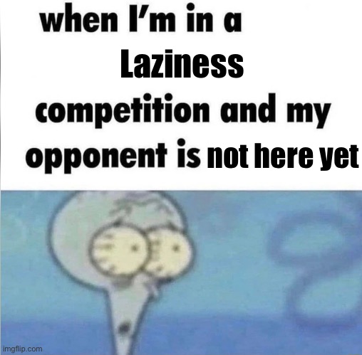 whe i'm in a competition and my opponent is | Laziness; not here yet | image tagged in whe i'm in a competition and my opponent is | made w/ Imgflip meme maker