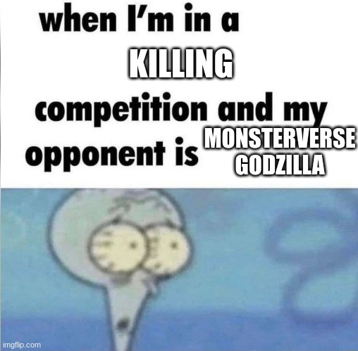Bro's a menace. | KILLING; MONSTERVERSE GODZILLA | image tagged in whe i'm in a competition and my opponent is | made w/ Imgflip meme maker