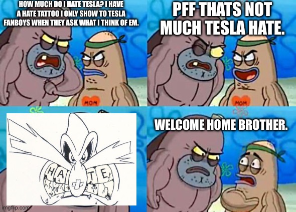 God awful cyber truck almost sideswiped me today. | HOW MUCH DO I HATE TESLA? I HAVE A HATE TATTOO I ONLY SHOW TO TESLA FANBOYS WHEN THEY ASK WHAT I THINK OF EM. PFF THATS NOT MUCH TESLA HATE. WELCOME HOME BROTHER. | image tagged in welcome to the salty spitoon,tesla_slander,tesla truck,tesla hate,screw elon | made w/ Imgflip meme maker