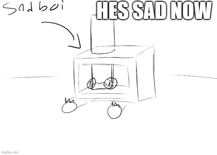 SMashinator sad now :( | HES SAD NOW | image tagged in random bullshit go,random,a random meme | made w/ Imgflip meme maker