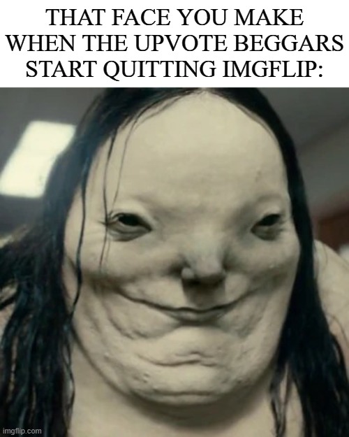 Can't wait for this day to come... | THAT FACE YOU MAKE WHEN THE UPVOTE BEGGARS START QUITTING IMGFLIP: | image tagged in pale lady scary stories to tell in the dark,imgflip,upvote beggars,dank memes | made w/ Imgflip meme maker