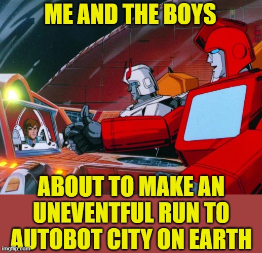 Pretty sure nothing will go wrong or anything.... | ME AND THE BOYS; ABOUT TO MAKE AN UNEVENTFUL RUN TO AUTOBOT CITY ON EARTH | image tagged in memes,transformers,me and the boys | made w/ Imgflip meme maker