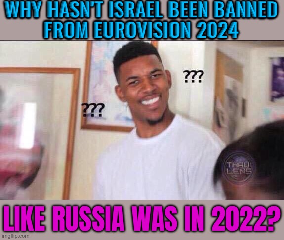 Why Hasn't Israel Been Banned From Eurovision 2024 Like Russia Was In 2022? | WHY HASN'T ISRAEL BEEN BANNED
FROM EUROVISION 2024; LIKE RUSSIA WAS IN 2022? | image tagged in black guy confused,russia,eurovision,palestine,israel,european union | made w/ Imgflip meme maker