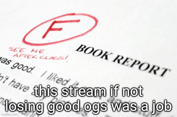 bad grades | this stream if not losing good ogs was a job | image tagged in bad grades | made w/ Imgflip meme maker