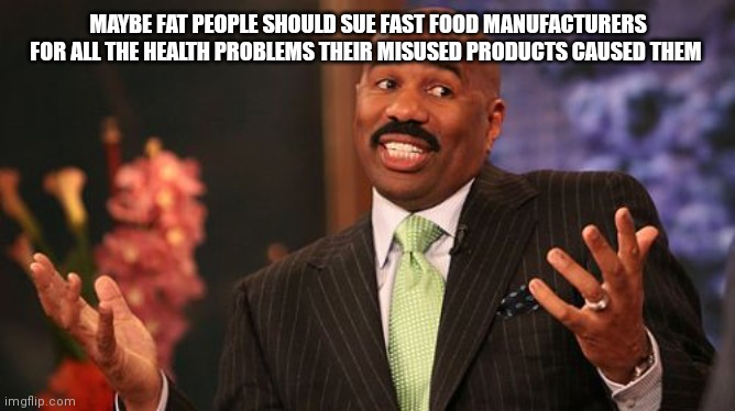 MAYBE FAT PEOPLE SHOULD SUE FAST FOOD MANUFACTURERS FOR ALL THE HEALTH PROBLEMS THEIR MISUSED PRODUCTS CAUSED THEM | image tagged in memes,steve harvey | made w/ Imgflip meme maker