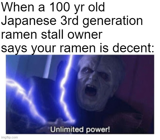 unlimited power | When a 100 yr old Japanese 3rd generation ramen stall owner says your ramen is decent: | image tagged in unlimited power | made w/ Imgflip meme maker