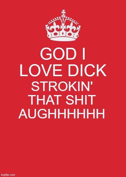 Keep Calm And Carry On Red Meme | GOD I LOVE DICK; STROKIN' THAT SHIT AUGHHHHHH | image tagged in memes,keep calm and carry on red | made w/ Imgflip meme maker