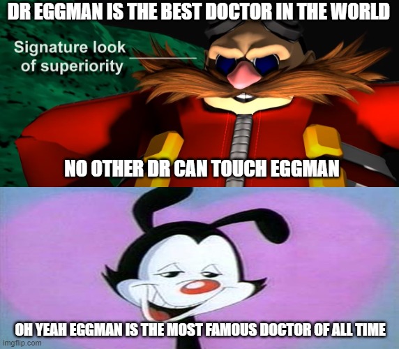 eggman is the best doctor in the world | DR EGGMAN IS THE BEST DOCTOR IN THE WORLD; NO OTHER DR CAN TOUCH EGGMAN; OH YEAH EGGMAN IS THE MOST FAMOUS DOCTOR OF ALL TIME | image tagged in signature look of superiority,dr who,dr evil,doctors,dr eggman,fun fact | made w/ Imgflip meme maker