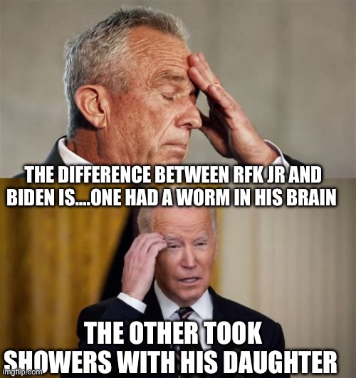 Does it really matter? | THE DIFFERENCE BETWEEN RFK JR AND BIDEN IS….ONE HAD A WORM IN HIS BRAIN; THE OTHER TOOK SHOWERS WITH HIS DAUGHTER | image tagged in gifs,democrats,biden,kennedy,voter fraud | made w/ Imgflip meme maker