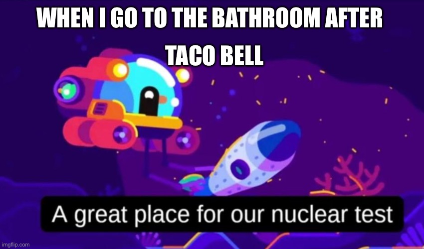 A great place for our nuclear test | WHEN I GO TO THE BATHROOM AFTER; TACO BELL | image tagged in a great place for our nuclear test | made w/ Imgflip meme maker