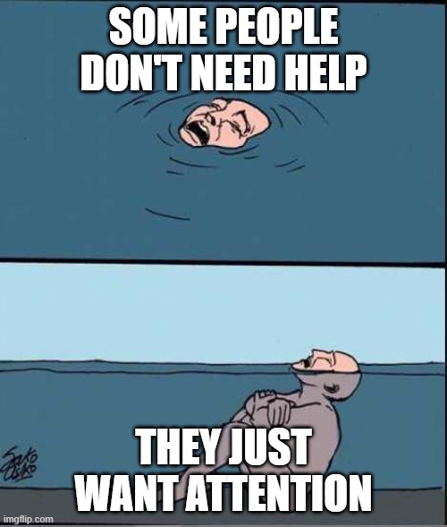 Share this to someone/some group of friends who is/are ignoring you. | SOME PEOPLE DON'T NEED HELP; THEY JUST WANT ATTENTION | image tagged in crying guy drowning,memes,depression | made w/ Imgflip meme maker