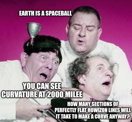 Flat earth | EARTH IS A SPACEBALL; YOU CAN SEE CURVATURE AT 2000 MILEE; HOW MANY SECTIONS OF PERFECTLY FLAT HOWIZON LINES WILL IT TAKE TO MAKE A CURVE ANYWAY? | image tagged in 3 stooges being stupid | made w/ Imgflip meme maker